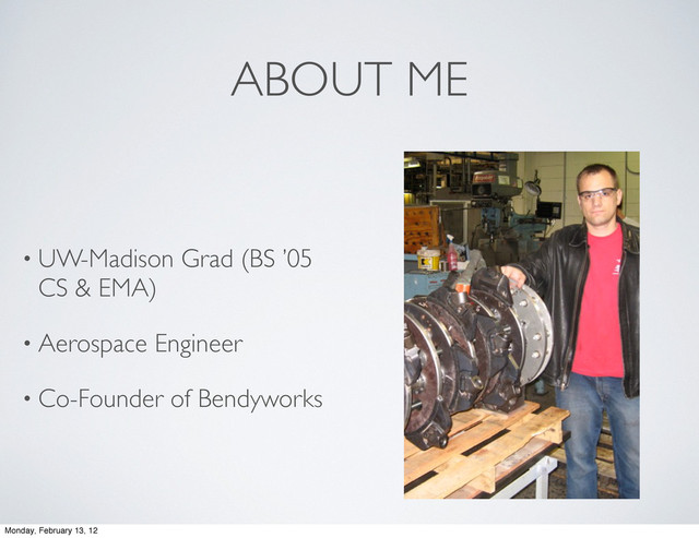ABOUT ME
• UW-Madison Grad (BS ’05
CS & EMA)
• Aerospace Engineer
• Co-Founder of Bendyworks
Monday, February 13, 12
