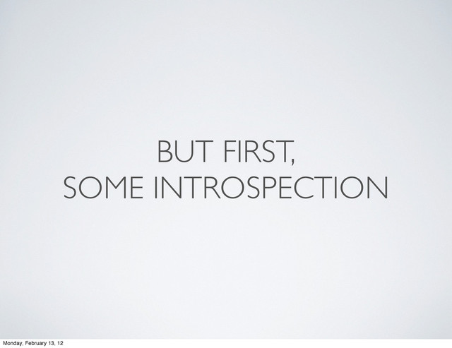 BUT FIRST,
SOME INTROSPECTION
Monday, February 13, 12
