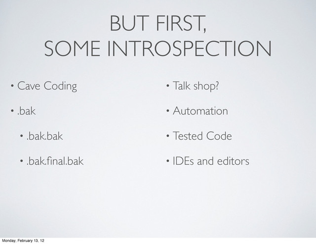 BUT FIRST,
SOME INTROSPECTION
• Cave Coding
• .bak
• .bak.bak
• .bak.ﬁnal.bak
• Talk shop?
• Automation
• Tested Code
• IDEs and editors
Monday, February 13, 12
