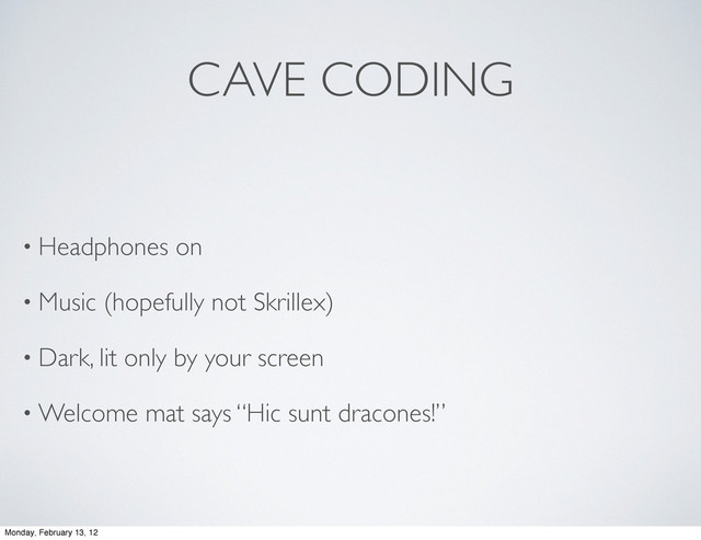 CAVE CODING
• Headphones on
• Music (hopefully not Skrillex)
• Dark, lit only by your screen
• Welcome mat says “Hic sunt dracones!”
Monday, February 13, 12
