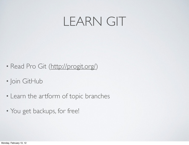 LEARN GIT
• Read Pro Git (http://progit.org/)
• Join GitHub
• Learn the artform of topic branches
• You get backups, for free!
Monday, February 13, 12
