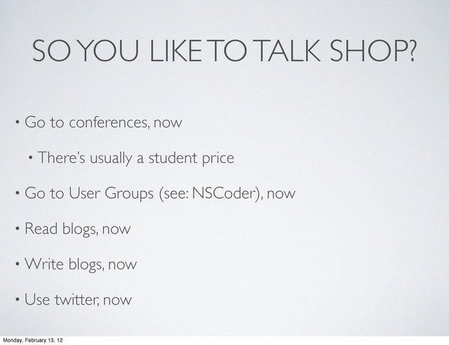 SO YOU LIKE TO TALK SHOP?
• Go to conferences, now
• There’s usually a student price
• Go to User Groups (see: NSCoder), now
• Read blogs, now
• Write blogs, now
• Use twitter, now
Monday, February 13, 12
