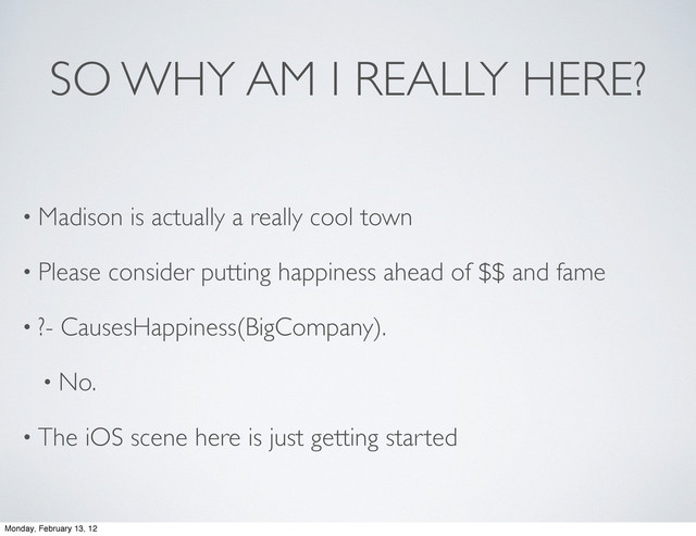 SO WHY AM I REALLY HERE?
• Madison is actually a really cool town
• Please consider putting happiness ahead of $$ and fame
• ?- CausesHappiness(BigCompany).
• No.
• The iOS scene here is just getting started
Monday, February 13, 12
