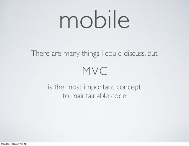 mobile
MVC
There are many things I could discuss, but
is the most important concept
to maintainable code
Monday, February 13, 12
