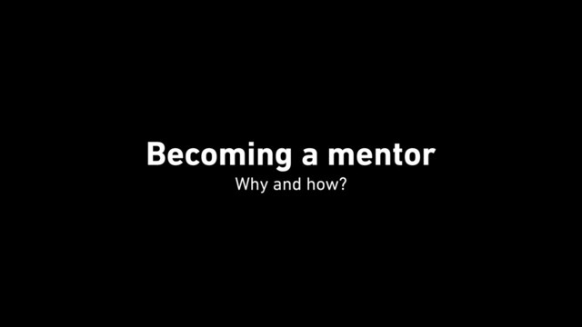 Becoming a mentor
 
Why and how?
