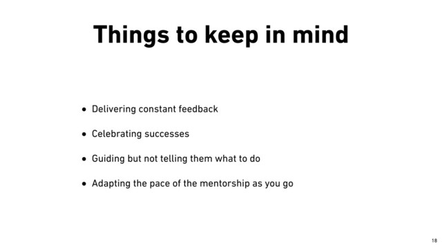 Things to keep in mind
• Delivering constant feedback


• Celebrating successes


• Guiding but not telling them what to do


• Adapting the pace of the mentorship as you go
￼
18
