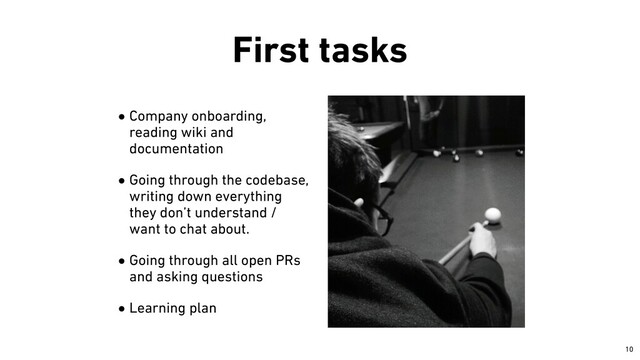 First tasks
•Company onboarding,
reading wiki and
documentation


•Going through the codebase,
writing down everything
they don’t understand /
want to chat about.


•Going through all open PRs
and asking questions


•Learning plan
￼
10
