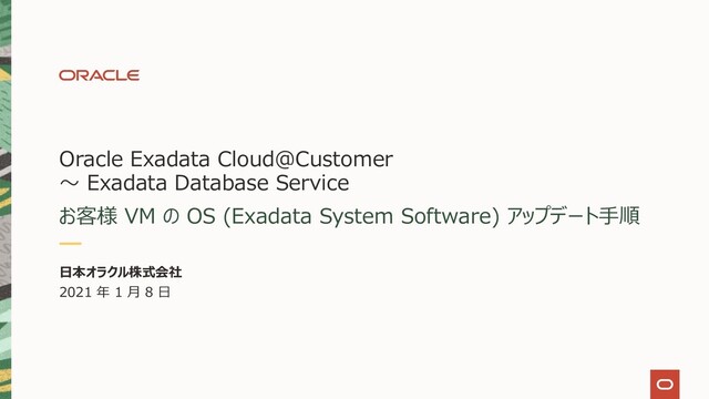 Oracle Exadata Cloud@Customer
〜 Exadata Database Service
お客様 VM の OS (Exadata System Software) アップデート⼿順
⽇本オラクル株式会社
2021 年 1 ⽉ 8 ⽇
