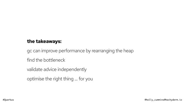 #Quarkus @holly_cummins@hachyderm.io
the takeaways:


gc can improve performance by rearranging the heap


find the bottleneck


validate advice independently


optimise the right thing … for you
