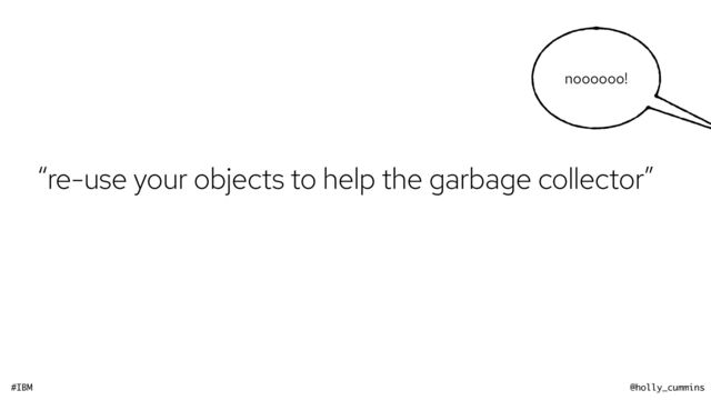 #IBM @holly_cummins
noooooo!
“re-use your objects to help the garbage collector”
