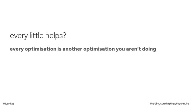 #Quarkus @holly_cummins@hachyderm.io
every little helps?
every optimisation is another optimisation you aren’t doing
