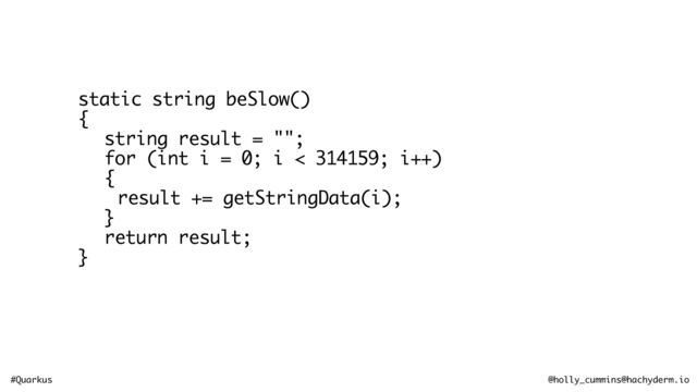 #Quarkus @holly_cummins@hachyderm.io
static string beSlow()
{
string result = "";
for (int i = 0; i < 314159; i++)
{
result += getStringData(i);
}
return result;
}
