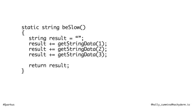 #Quarkus @holly_cummins@hachyderm.io
static string beSlow()
{
string result = “”;
result += getStringData(1);
result += getStringData(2);
result += getStringData(3);
return result;
}
