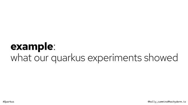 #Quarkus @holly_cummins@hachyderm.io
example:


what our quarkus experiments showed
