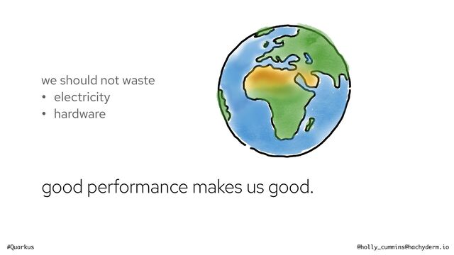 #Quarkus @holly_cummins@hachyderm.io
good performance makes us good.
we should not waste


• electricity


• hardware

