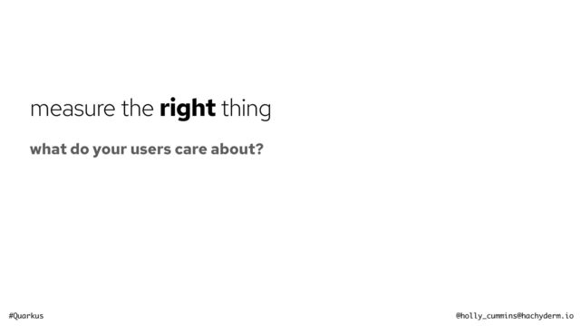#Quarkus @holly_cummins@hachyderm.io
measure the right thing
what do your users care about?
