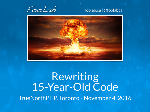 foolab.ca | @foolabca
Rewriting 
15-Year-Old Code
TrueNorthPHP, Toronto - November 4, 2016
