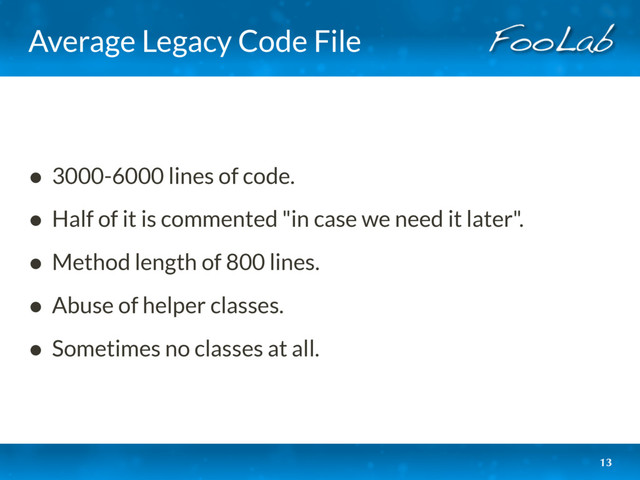 Average Legacy Code File
• 3000-6000 lines of code.
• Half of it is commented "in case we need it later".
• Method length of 800 lines.
• Abuse of helper classes.
• Sometimes no classes at all.
13
