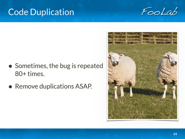 Code Duplication
• Sometimes, the bug is repeated
80+ times.
• Remove duplications ASAP.
24
