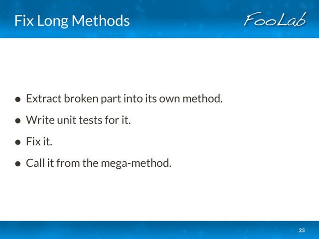 Fix Long Methods
• Extract broken part into its own method.
• Write unit tests for it.
• Fix it.
• Call it from the mega-method.
25
