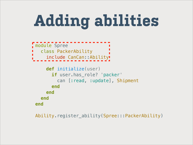 Adding abilities
module Spree
class PackerAbility
include CanCan::Ability
def initialize(user)
if user.has_role? 'packer'
can [:read, :update], Shipment
end
end
end
end
Ability.register_ability(Spree:::PackerAbility)

