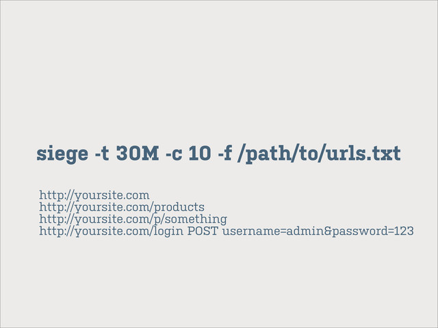 siege -t 30M -c 10 -f /path/to/urls.txt
http://yoursite.com
http://yoursite.com/products
http://yoursite.com/p/something
http://yoursite.com/login POST username=admin&password=123
