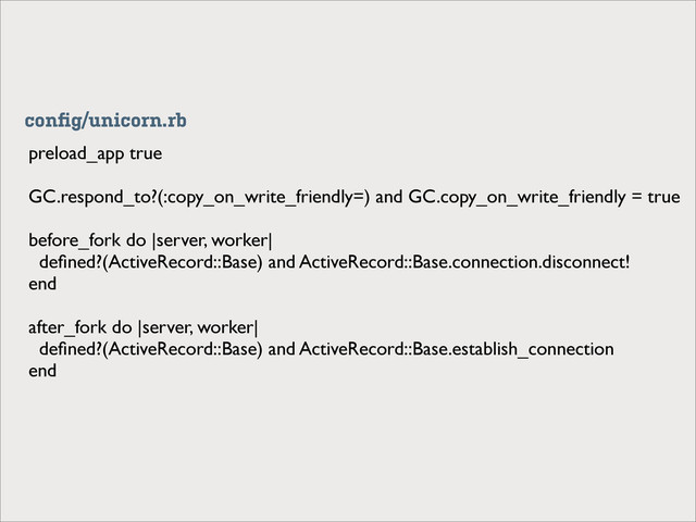 preload_app true
GC.respond_to?(:copy_on_write_friendly=) and GC.copy_on_write_friendly = true
before_fork do |server, worker|
deﬁned?(ActiveRecord::Base) and ActiveRecord::Base.connection.disconnect!
end
after_fork do |server, worker|
deﬁned?(ActiveRecord::Base) and ActiveRecord::Base.establish_connection
end
conﬁg/unicorn.rb
