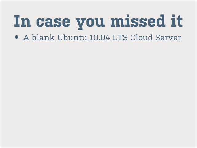 In case you missed it
• A blank Ubuntu 10.04 LTS Cloud Server
