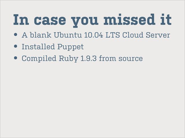 In case you missed it
• A blank Ubuntu 10.04 LTS Cloud Server
• Installed Puppet
• Compiled Ruby 1.9.3 from source
