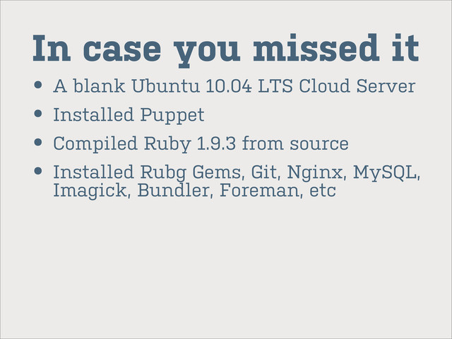 In case you missed it
• A blank Ubuntu 10.04 LTS Cloud Server
• Installed Puppet
• Compiled Ruby 1.9.3 from source
• Installed Rubg Gems, Git, Nginx, MySQL,
Imagick, Bundler, Foreman, etc
