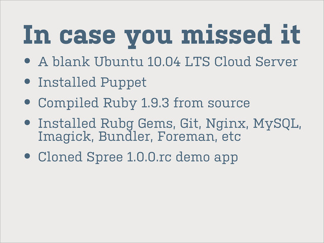 In case you missed it
• A blank Ubuntu 10.04 LTS Cloud Server
• Installed Puppet
• Compiled Ruby 1.9.3 from source
• Installed Rubg Gems, Git, Nginx, MySQL,
Imagick, Bundler, Foreman, etc
• Cloned Spree 1.0.0.rc demo app
