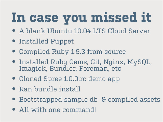 In case you missed it
• A blank Ubuntu 10.04 LTS Cloud Server
• Installed Puppet
• Compiled Ruby 1.9.3 from source
• Installed Rubg Gems, Git, Nginx, MySQL,
Imagick, Bundler, Foreman, etc
• Cloned Spree 1.0.0.rc demo app
• Ran bundle install
• Bootstrapped sample db & compiled assets
• All with one command!
