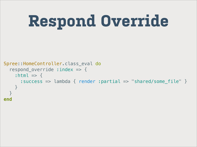 Spree::HomeController.class_eval do
respond_override :index => {
:html => {
:success => lambda { render :partial => "shared/some_file" }
}
}
end
Respond Override
