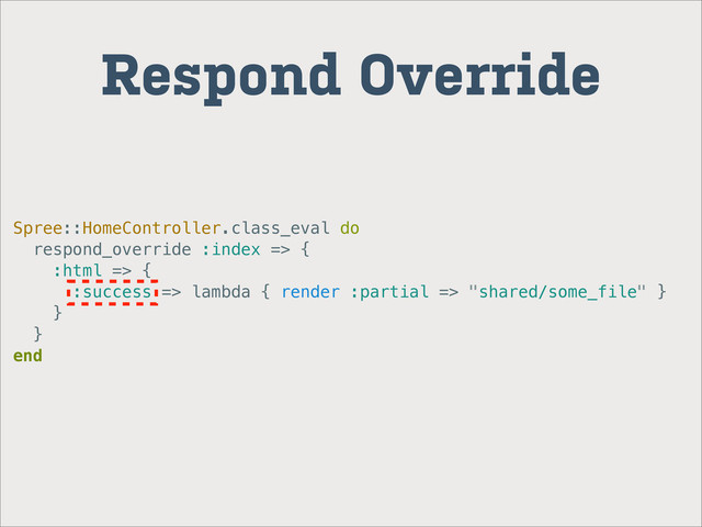 Spree::HomeController.class_eval do
respond_override :index => {
:html => {
:success => lambda { render :partial => "shared/some_file" }
}
}
end
Respond Override
