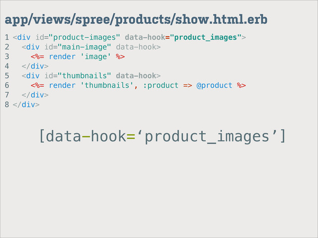 1
2
3
4
5
6
7
8
app/views/spree/products/show.html.erb
<div>
<div>
<%= render 'image' %>
</div>
<div>
<%= render 'thumbnails', :product => @product %>
</div>
</div>
[data-hook=‘product_images’]
