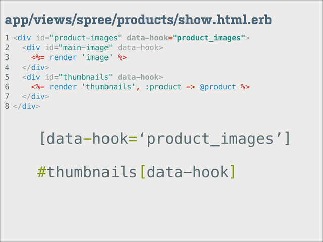 1
2
3
4
5
6
7
8
app/views/spree/products/show.html.erb
<div>
<div>
<%= render 'image' %>
</div>
<div>
<%= render 'thumbnails', :product => @product %>
</div>
</div>
[data-hook=‘product_images’]
#thumbnails[data-hook]
