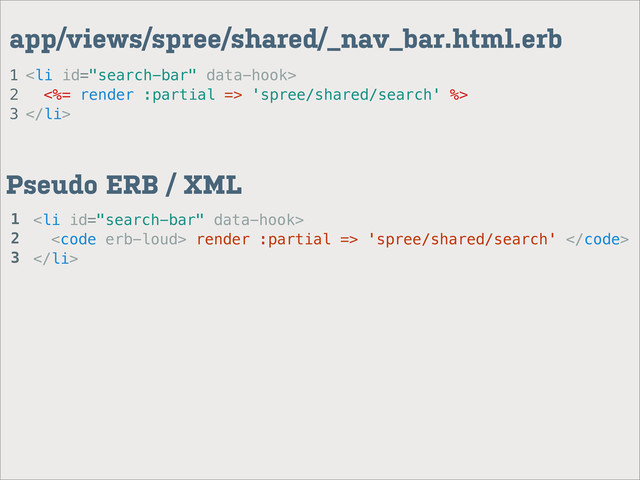 1
2
3
app/views/spree/shared/_nav_bar.html.erb
<li>
<%= render :partial => 'spree/shared/search' %>
</li>
<li>
<code> render :partial => 'spree/shared/search' </code>
</li>
Pseudo ERB / XML
1
2
3
