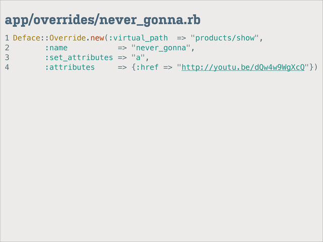 1
2
3
4
app/overrides/never_gonna.rb
Deface::Override.new(:virtual_path => "products/show",
:name => "never_gonna",
:set_attributes => "a",
:attributes => {:href => "http://youtu.be/dQw4w9WgXcQ"})
