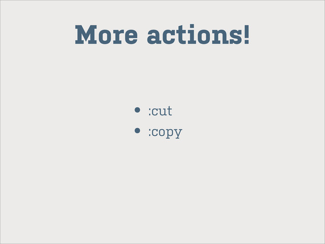 More actions!
• :cut
• :copy

