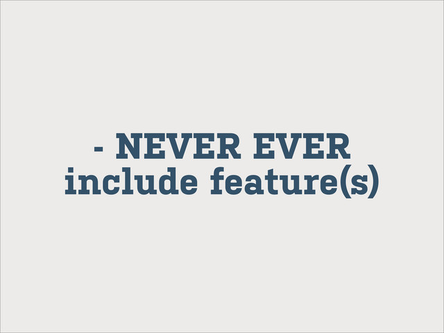 - NEVER EVER
include feature(s)
