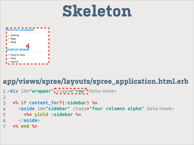 <div class="row">
<% if content_for?(:sidebar) %>

<%= yield :sidebar %>

<% end %>
4
Skeleton
app/views/spree/layouts/spree_application.html.erb
1
2
3
4
5
6
7
</div>