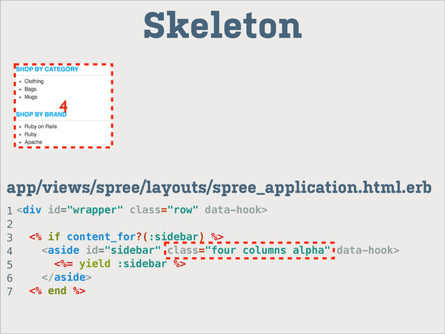 <div class="row">
<% if content_for?(:sidebar) %>

<%= yield :sidebar %>

<% end %>
4
Skeleton
app/views/spree/layouts/spree_application.html.erb
1
2
3
4
5
6
7
</div>