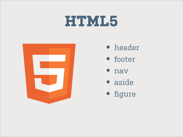 HTML5
• header
• footer
• nav
• aside
• ﬁgure
