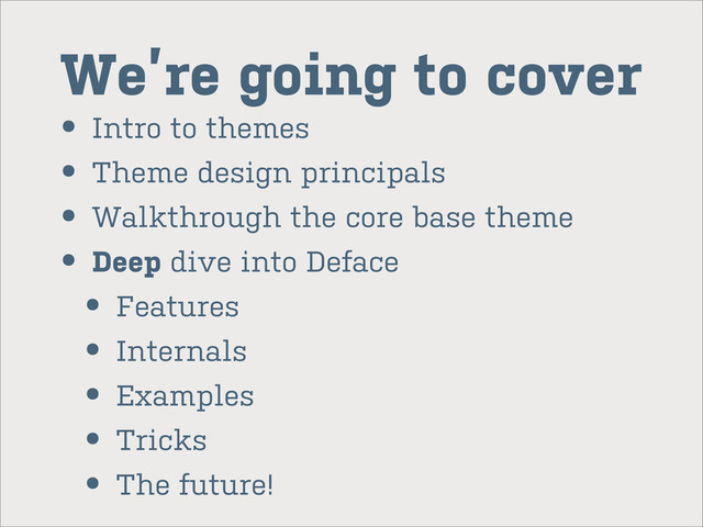 We’re going to cover
• Intro to themes
• Theme design principals
• Walkthrough the core base theme
• Deep dive into Deface
• Features
• Internals
• Examples
• Tricks
• The future!
