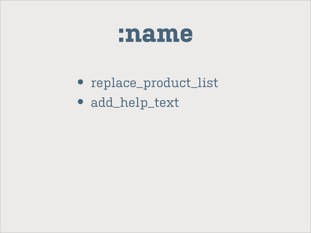 • replace_product_list
• add_help_text
:name
