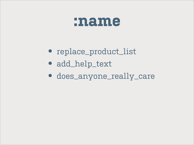 • replace_product_list
• add_help_text
• does_anyone_really_care
:name
