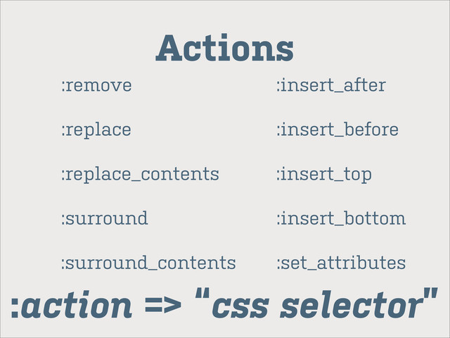 :remove
:replace
:replace_contents
:surround
:surround_contents
:insert_after
:insert_before
:insert_top
:insert_bottom
:set_attributes
Actions
:action => “css selector”
