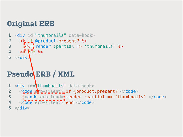 <div>
<% if @product.present? %>
<%= render :partial => 'thumbnails' %>
<% end %>
</div>
Original ERB
Pseudo ERB / XML
<div>
<code> if @product.present? </code>
<code> render :partial => 'thumbnails' </code>
<code> end </code>
</div>
1
2
3
4
5
1
2
3
4
5
