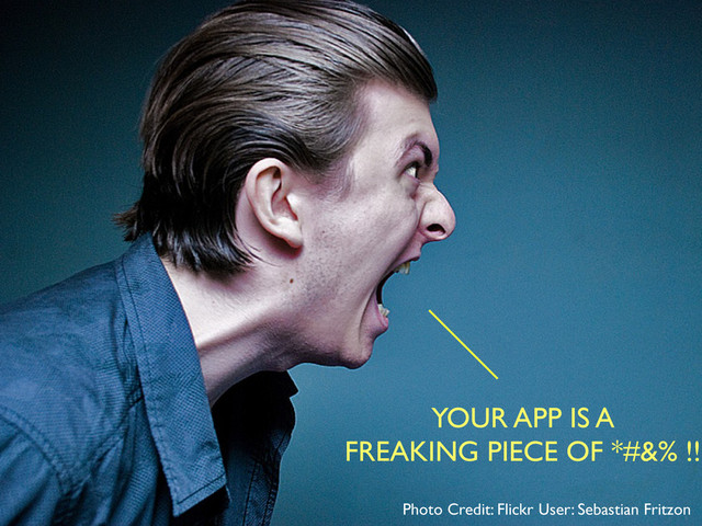 YOUR APP IS A
FREAKING PIECE OF *#&% !!
Photo Credit: Flickr User: Sebastian Fritzon
