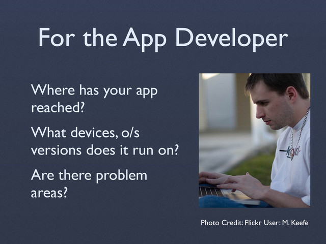 For the App Developer
Where has your app
reached?
What devices, o/s
versions does it run on?
Are there problem
areas?
Photo Credit: Flickr User: M. Keefe
